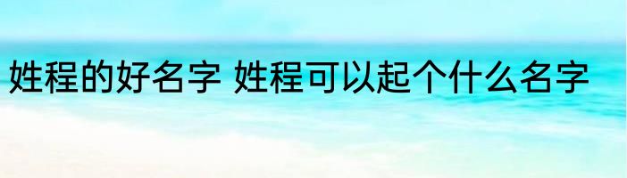 姓程的好名字 姓程可以起个什么名字