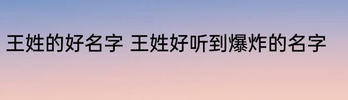 王姓的好名字 王姓好听到爆炸的名字