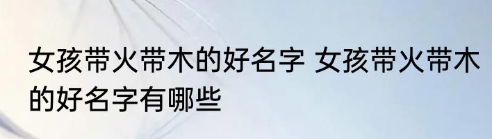 女孩带火带木的好名字 女孩带火带木的好名字有哪些