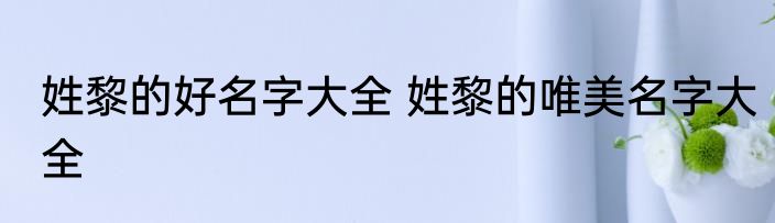 姓黎的好名字大全 姓黎的唯美名字大全
