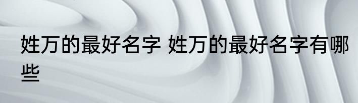 姓万的最好名字 姓万的最好名字有哪些