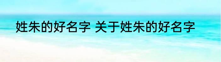 姓朱的好名字 关于姓朱的好名字