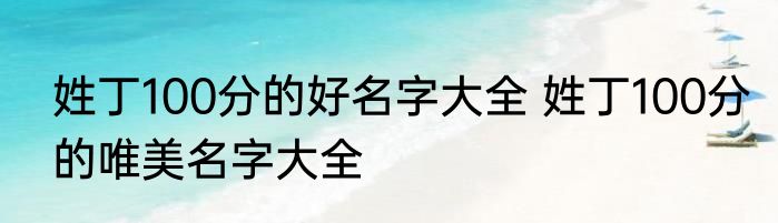 姓丁100分的好名字大全 姓丁100分的唯美名字大全