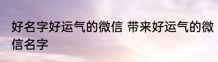 好名字好运气的微信 带来好运气的微信名字