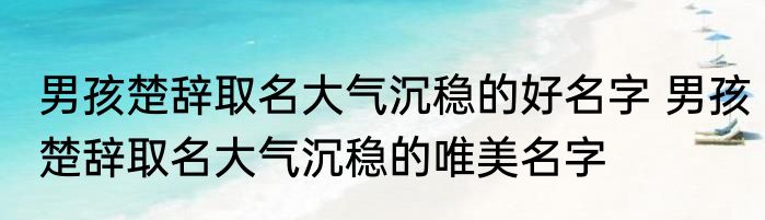 男孩楚辞取名大气沉稳的好名字 男孩楚辞取名大气沉稳的唯美名字