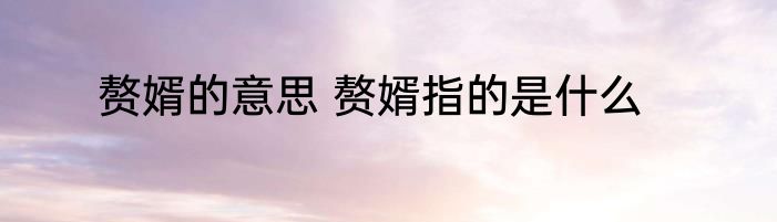 赘婿的意思 赘婿指的是什么