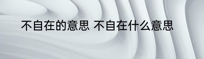 不自在的意思 不自在什么意思