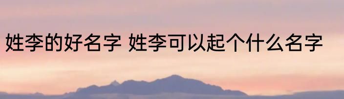 姓李的好名字 姓李可以起个什么名字