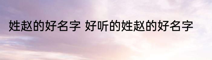 姓赵的好名字 好听的姓赵的好名字