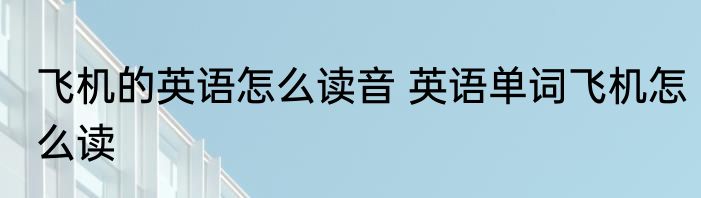 飞机的英语怎么读音 英语单词飞机怎么读