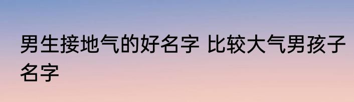 男生接地气的好名字 比较大气男孩子名字