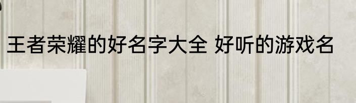 王者荣耀的好名字大全 好听的游戏名