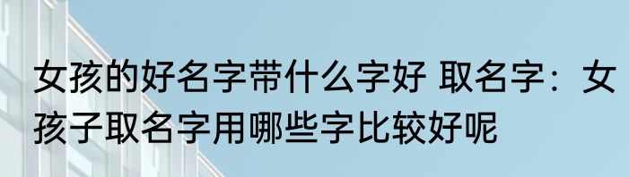 女孩的好名字带什么字好 取名字：女孩子取名字用哪些字比较好呢