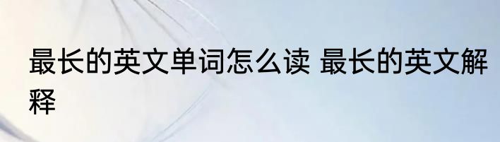 最长的英文单词怎么读 最长的英文解释