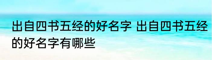 出自四书五经的好名字 出自四书五经的好名字有哪些