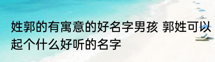 姓郭的有寓意的好名字男孩 郭姓可以起个什么好听的名字