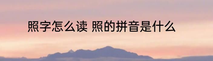 照字怎么读 照的拼音是什么