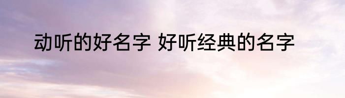 动听的好名字 好听经典的名字