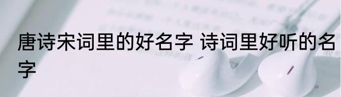 唐诗宋词里的好名字 诗词里好听的名字