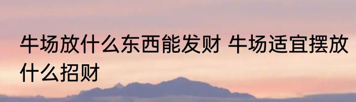 牛场放什么东西能发财 牛场适宜摆放什么招财