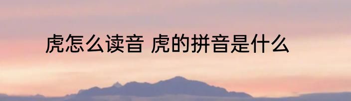 虎怎么读音 虎的拼音是什么
