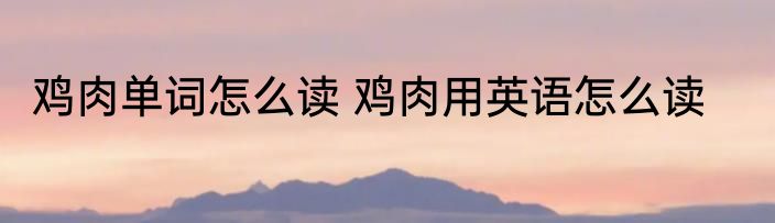 鸡肉单词怎么读 鸡肉用英语怎么读