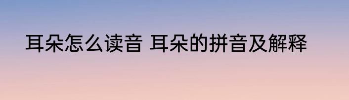 耳朵怎么读音 耳朵的拼音及解释