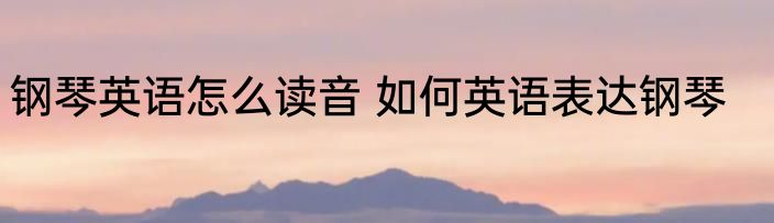 钢琴英语怎么读音 如何英语表达钢琴