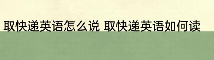 取快递英语怎么说 取快递英语如何读