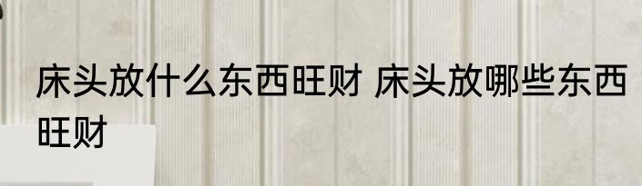床头放什么东西旺财 床头放哪些东西旺财