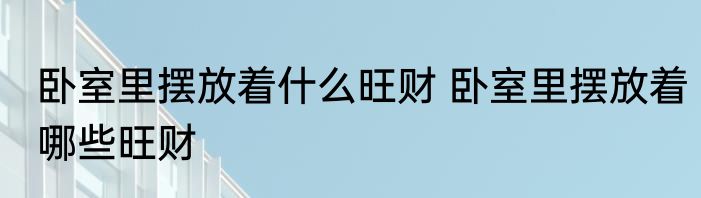 卧室里摆放着什么旺财 卧室里摆放着哪些旺财