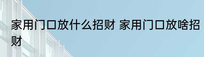 家用门口放什么招财 家用门口放啥招财
