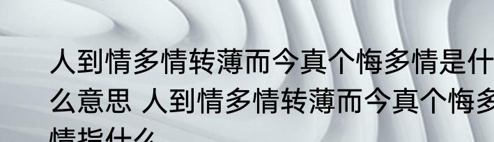 人到情多情转薄而今真个悔多情是什么意思 人到情多情转薄而今真个悔多情指什么