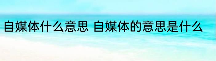 自媒体什么意思 自媒体的意思是什么