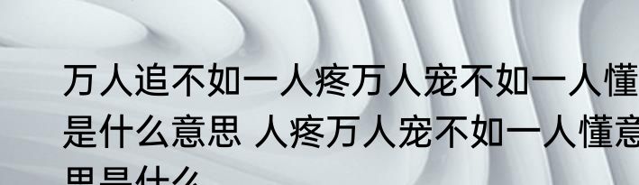 万人追不如一人疼万人宠不如一人懂是什么意思 人疼万人宠不如一人懂意思是什么