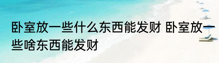 卧室放一些什么东西能发财 卧室放一些啥东西能发财