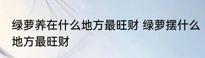 绿萝养在什么地方最旺财 绿萝摆什么地方最旺财