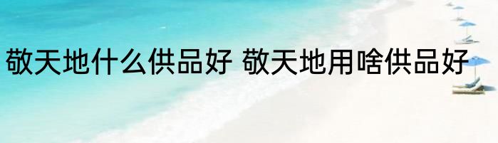 敬天地什么供品好 敬天地用啥供品好
