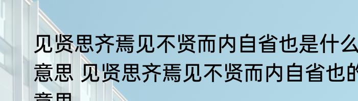 见贤思齐焉见不贤而内自省也是什么意思 见贤思齐焉见不贤而内自省也的意思