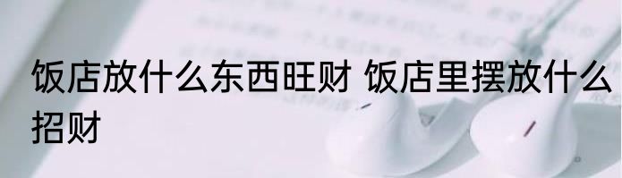 饭店放什么东西旺财 饭店里摆放什么招财