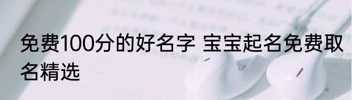 免费100分的好名字 宝宝起名免费取名精选