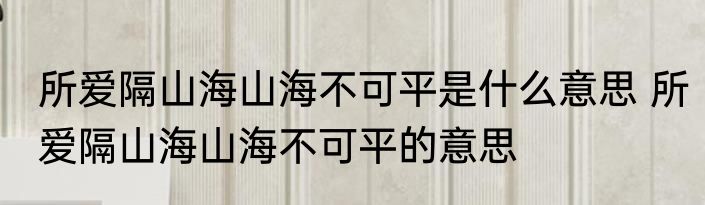 所爱隔山海山海不可平是什么意思 所爱隔山海山海不可平的意思