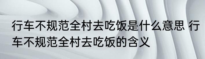 行车不规范全村去吃饭是什么意思 行车不规范全村去吃饭的含义