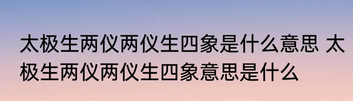太极生两仪两仪生四象是什么意思 太极生两仪两仪生四象意思是什么