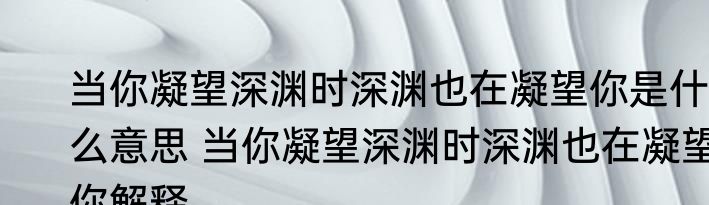 当你凝望深渊时深渊也在凝望你是什么意思 当你凝望深渊时深渊也在凝望你解释