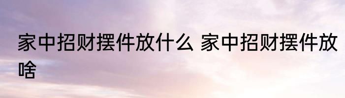 家中招财摆件放什么 家中招财摆件放啥
