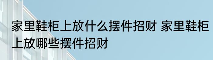 家里鞋柜上放什么摆件招财 家里鞋柜上放哪些摆件招财