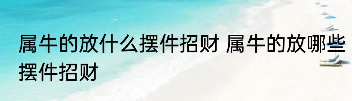 属牛的放什么摆件招财 属牛的放哪些摆件招财