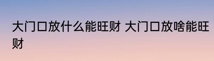 大门口放什么能旺财 大门口放啥能旺财