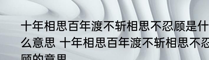 十年相思百年渡不斩相思不忍顾是什么意思 十年相思百年渡不斩相思不忍顾的意思